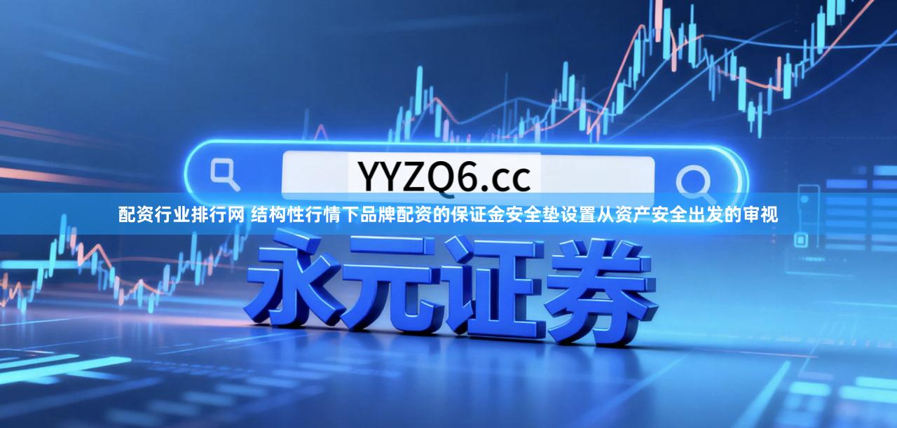 配资行业排行网 结构性行情下品牌配资的保证金安全垫设置从资产安全出发的审视