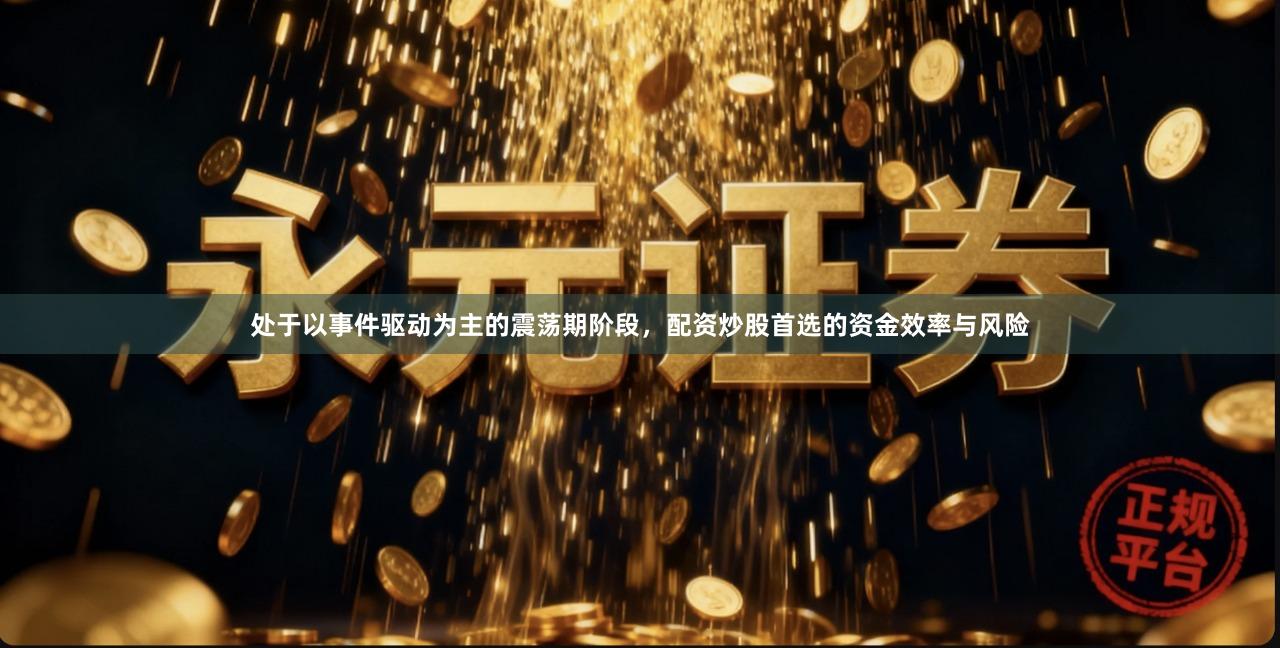 处于以事件驱动为主的震荡期阶段，配资炒股首选的资金效率与风险