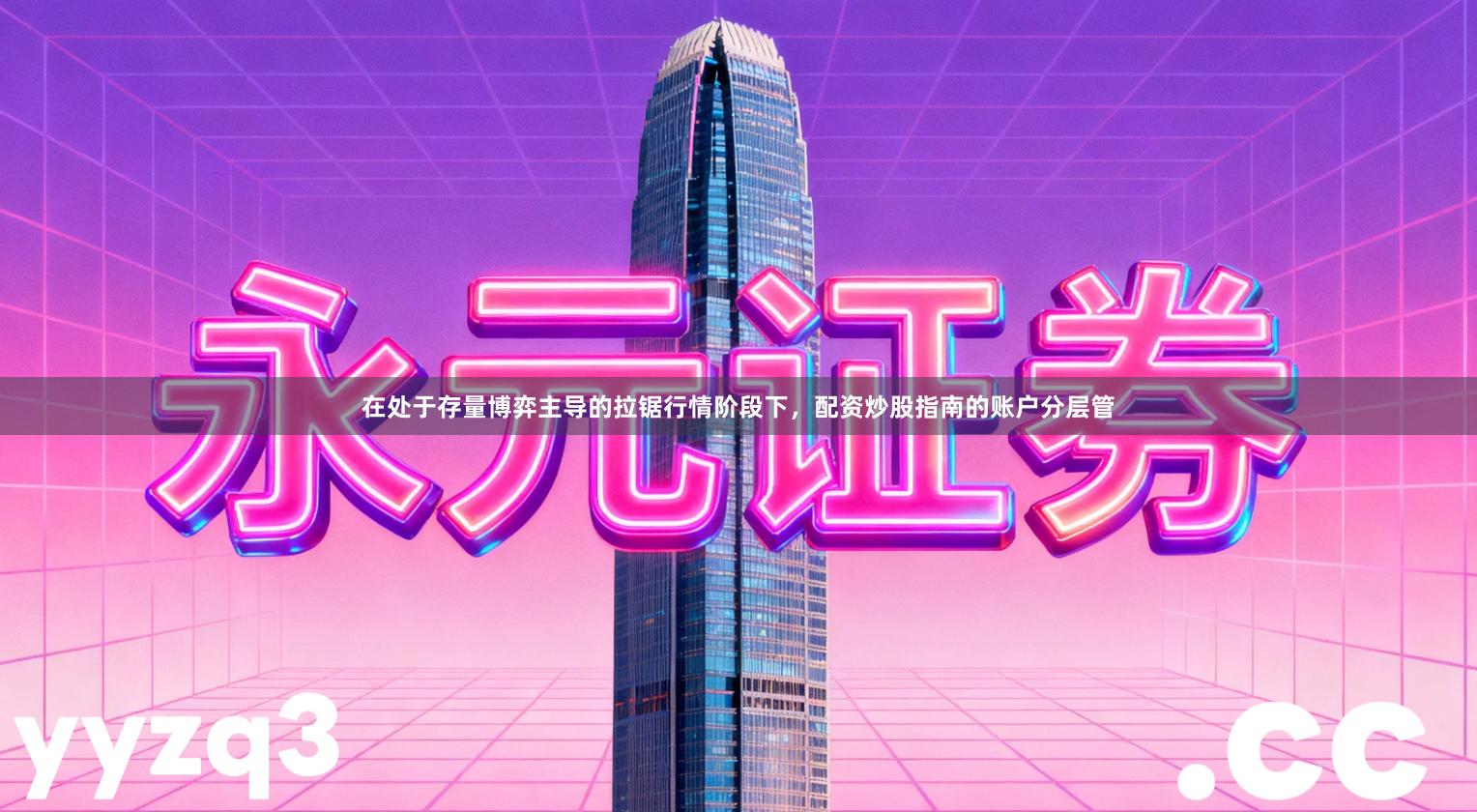 在处于存量博弈主导的拉锯行情阶段下，配资炒股指南的账户分层管