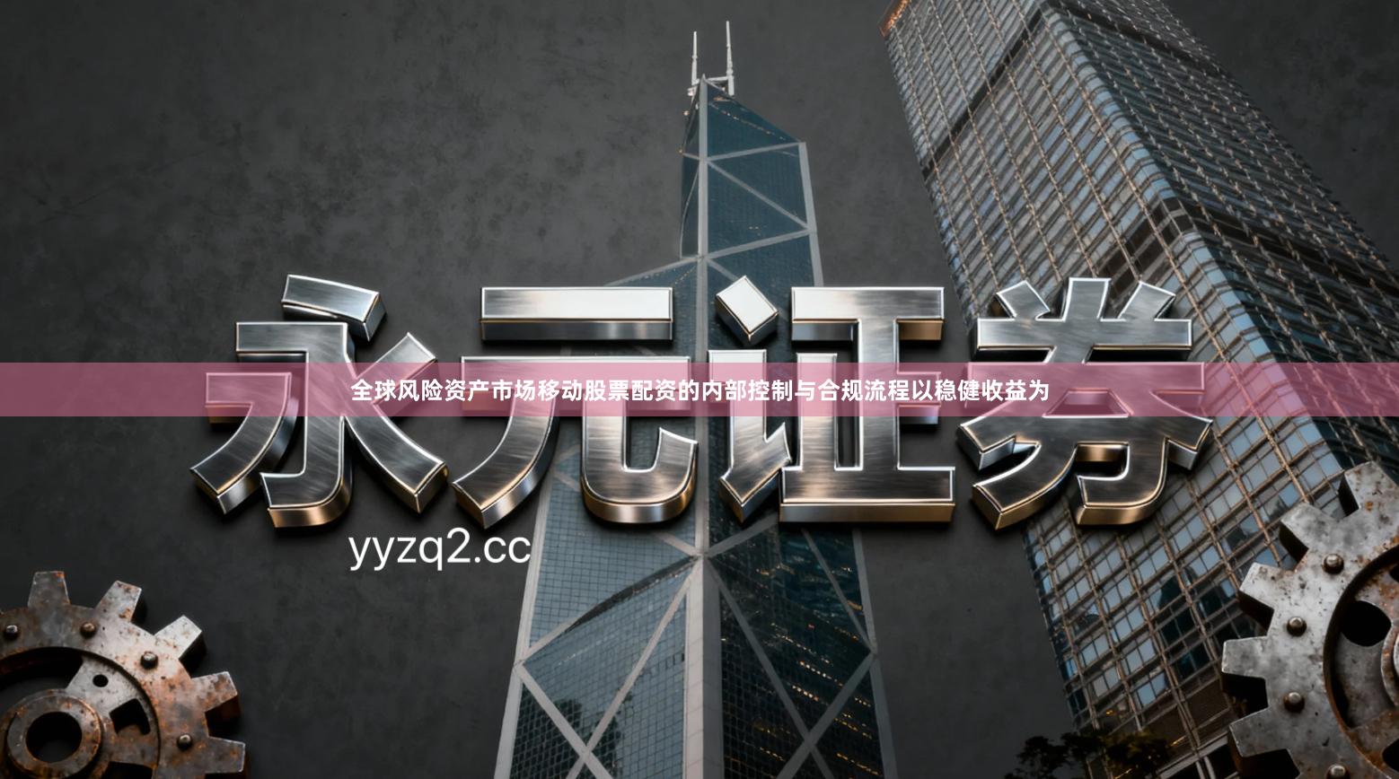 全球风险资产市场移动股票配资的内部控制与合规流程以稳健收益为