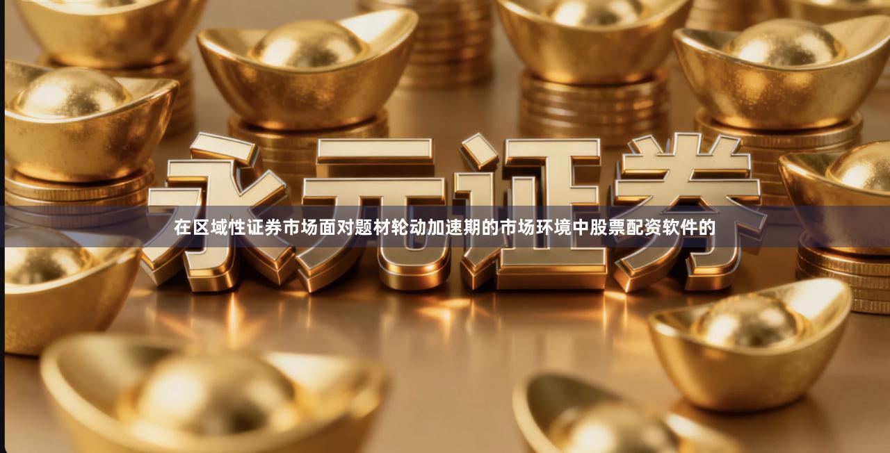 在区域性证券市场面对题材轮动加速期的市场环境中股票配资软件的