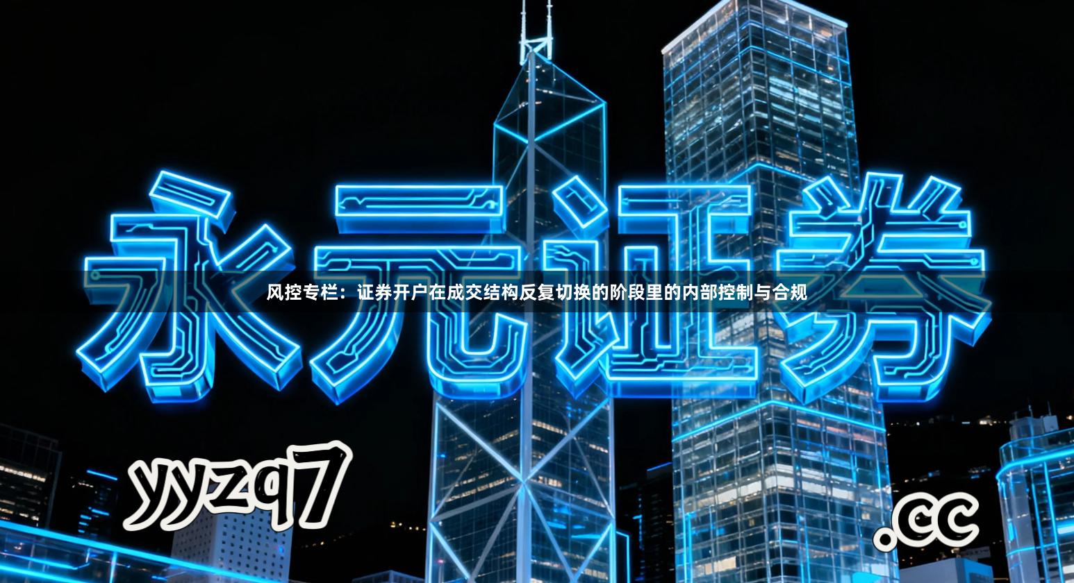 风控专栏：证券开户在成交结构反复切换的阶段里的内部控制与合规