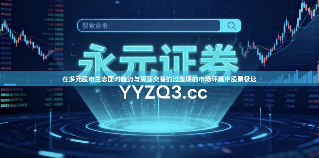 在多元股市生态面对趋势与震荡交替的过渡期的市场环境中股票极速