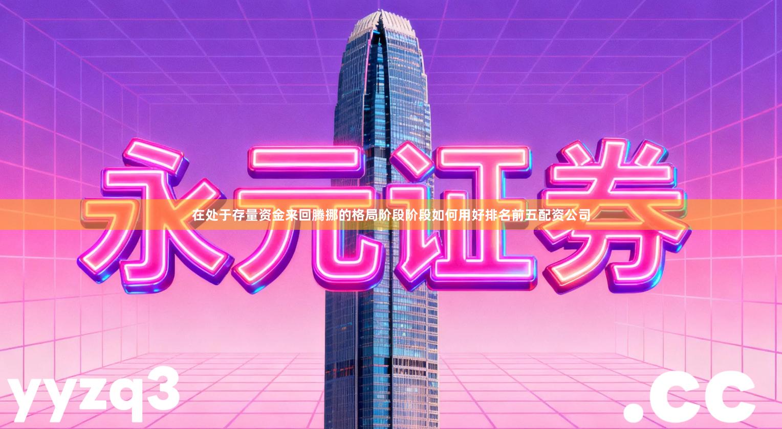在处于存量资金来回腾挪的格局阶段阶段如何用好排名前五配资公司