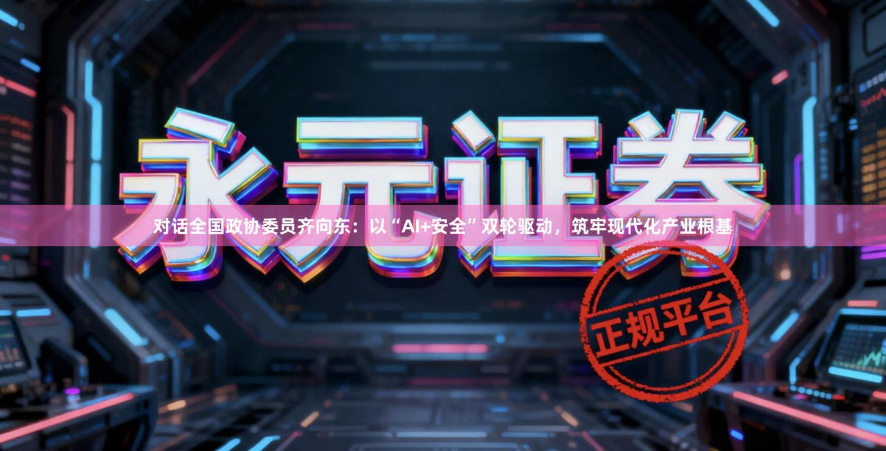 对话全国政协委员齐向东:以“AI+安全”双轮驱动,筑牢现代化产业根基